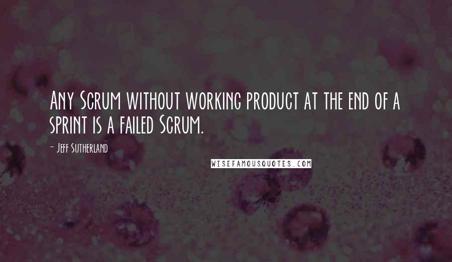 Jeff Sutherland Quotes: Any Scrum without working product at the end of a sprint is a failed Scrum.