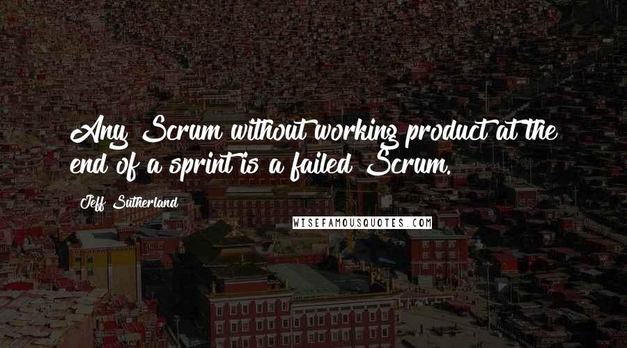 Jeff Sutherland Quotes: Any Scrum without working product at the end of a sprint is a failed Scrum.