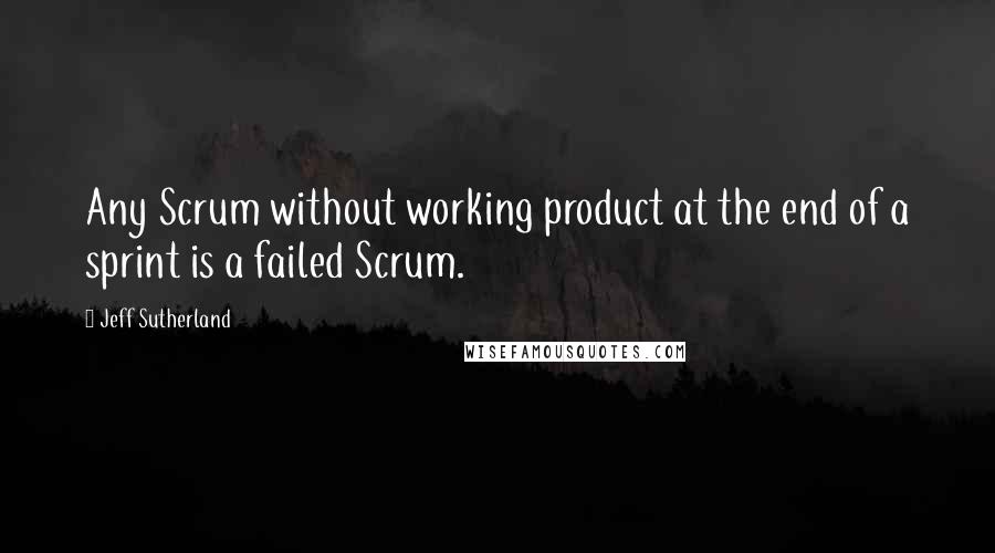 Jeff Sutherland Quotes: Any Scrum without working product at the end of a sprint is a failed Scrum.