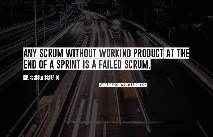 Jeff Sutherland Quotes: Any Scrum without working product at the end of a sprint is a failed Scrum.