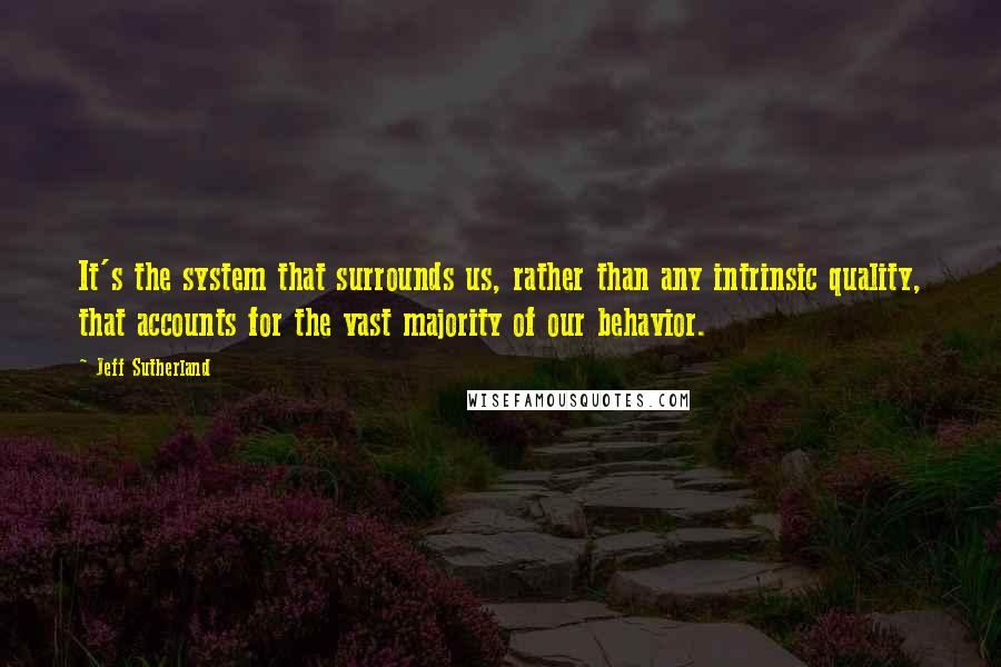 Jeff Sutherland Quotes: It's the system that surrounds us, rather than any intrinsic quality, that accounts for the vast majority of our behavior.