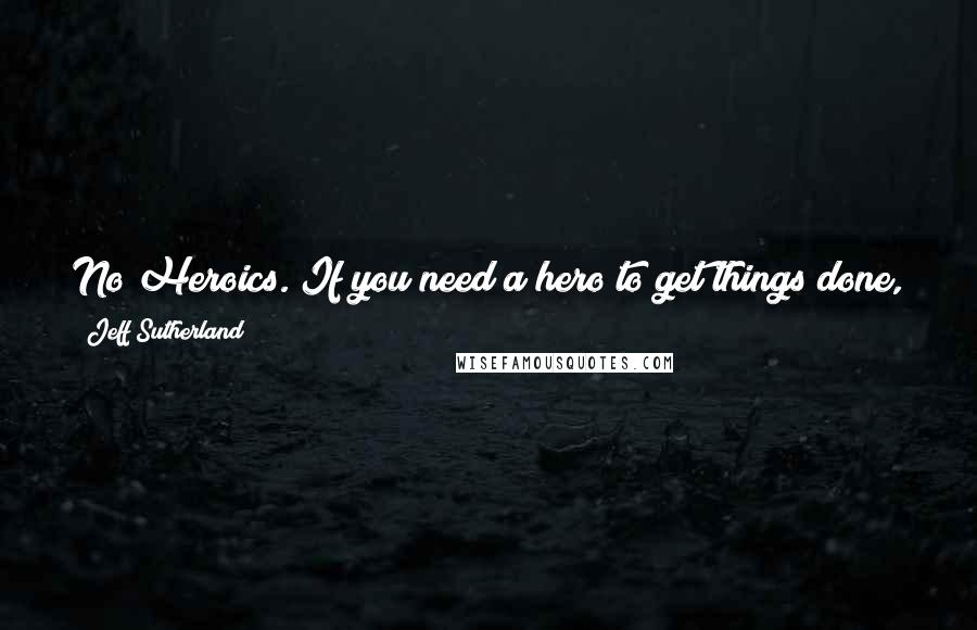 Jeff Sutherland Quotes: No Heroics. If you need a hero to get things done, you have a problem. Heroic effort should be viewed as a failure of planning.