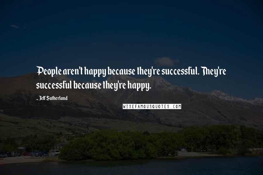 Jeff Sutherland Quotes: People aren't happy because they're successful. They're successful because they're happy.