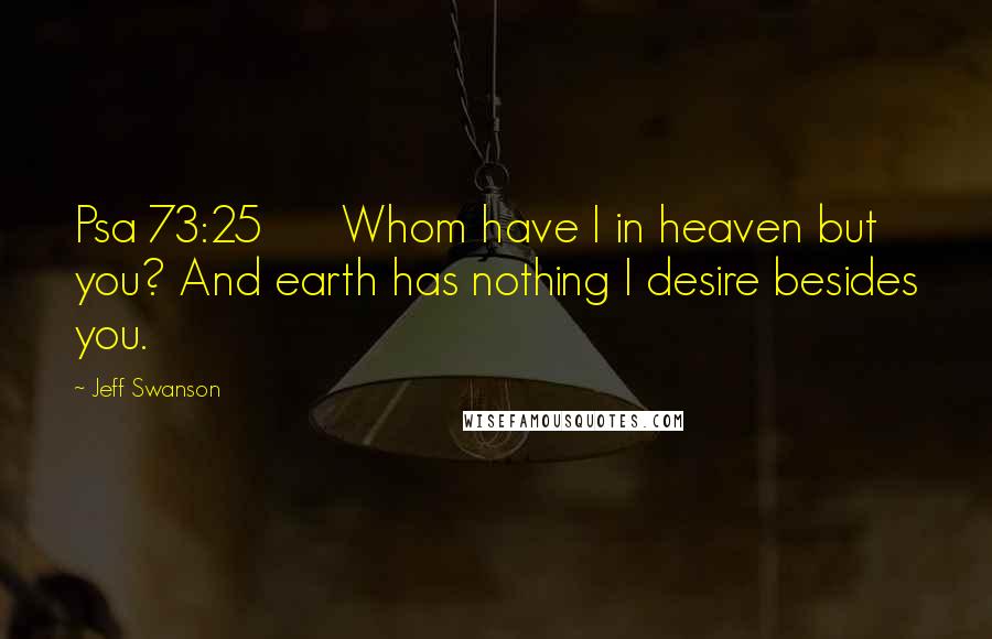 Jeff Swanson Quotes: Psa 73:25 Whom have I in heaven but you? And earth has nothing I desire besides you.
