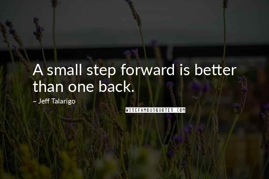 Jeff Talarigo Quotes: A small step forward is better than one back.
