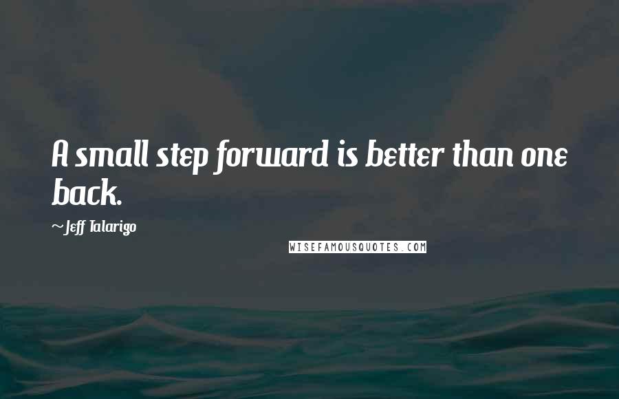 Jeff Talarigo Quotes: A small step forward is better than one back.