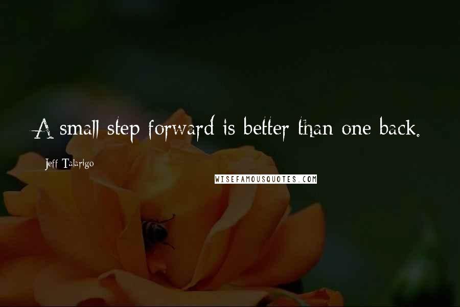 Jeff Talarigo Quotes: A small step forward is better than one back.