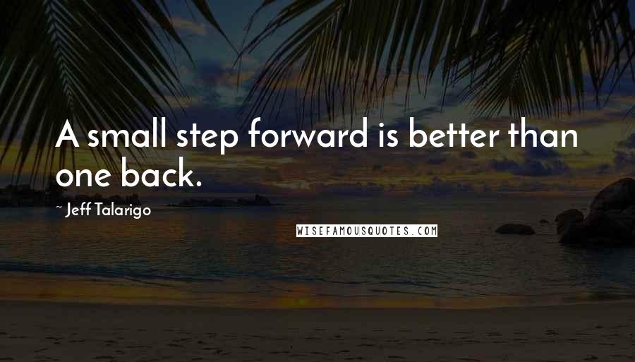 Jeff Talarigo Quotes: A small step forward is better than one back.