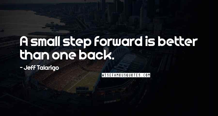 Jeff Talarigo Quotes: A small step forward is better than one back.