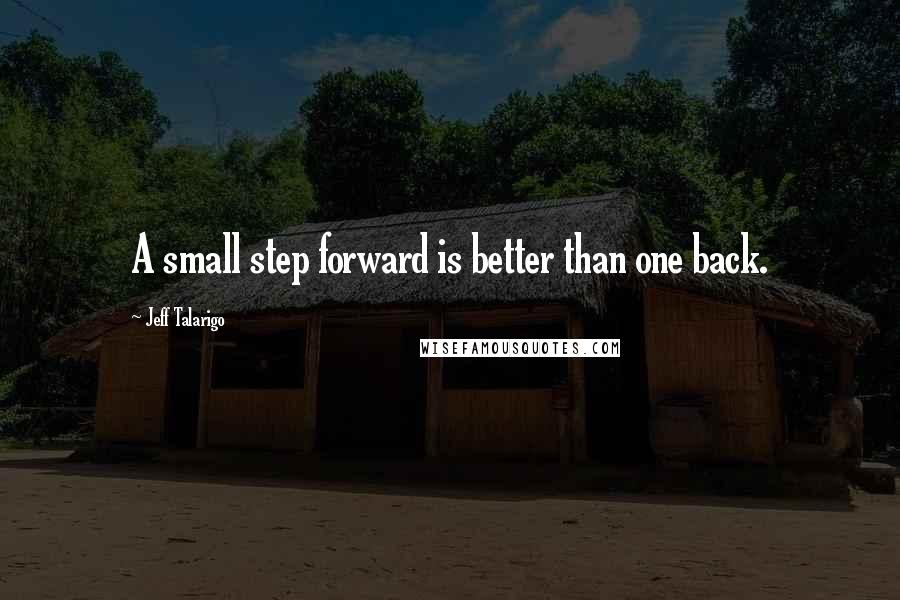 Jeff Talarigo Quotes: A small step forward is better than one back.