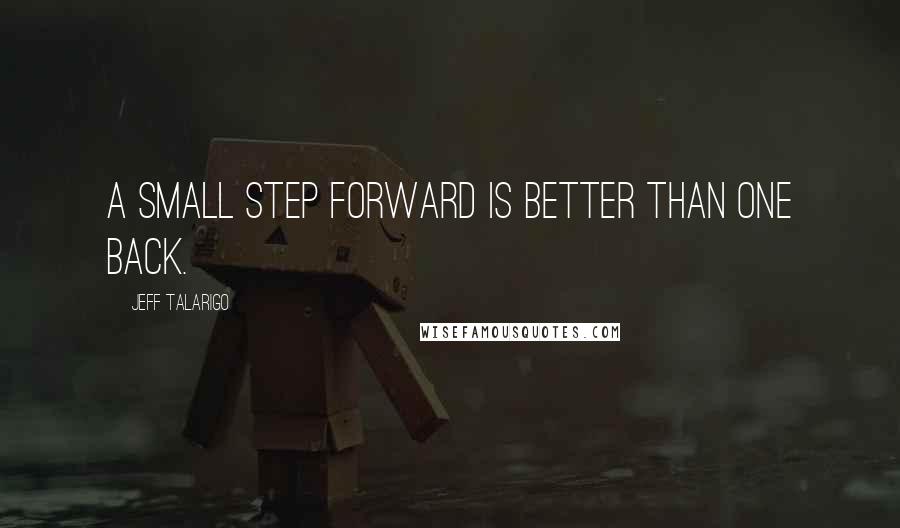 Jeff Talarigo Quotes: A small step forward is better than one back.