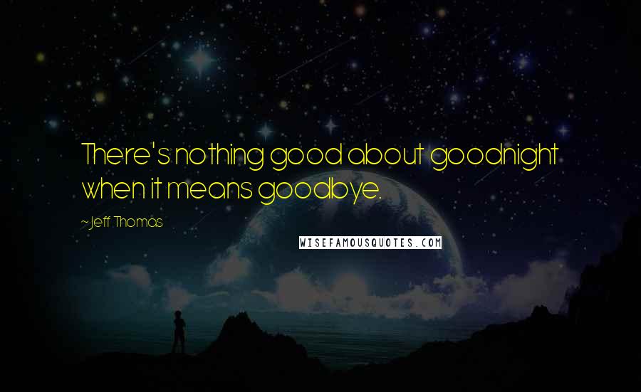 Jeff Thomas Quotes: There's nothing good about goodnight when it means goodbye.