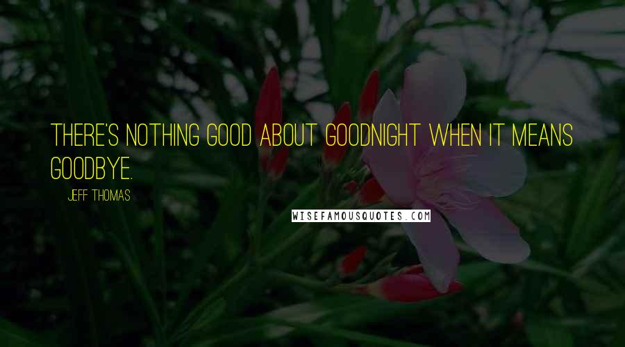 Jeff Thomas Quotes: There's nothing good about goodnight when it means goodbye.