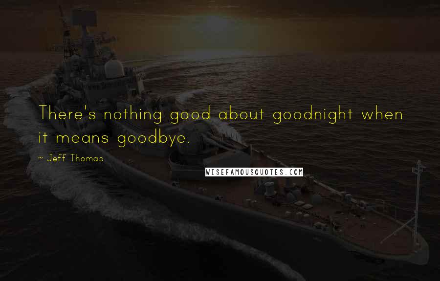 Jeff Thomas Quotes: There's nothing good about goodnight when it means goodbye.