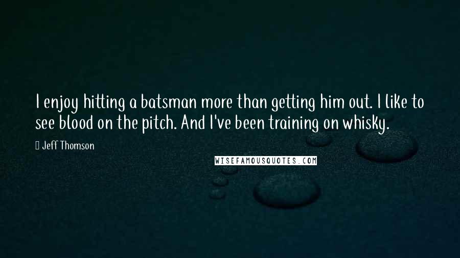 Jeff Thomson Quotes: I enjoy hitting a batsman more than getting him out. I like to see blood on the pitch. And I've been training on whisky.