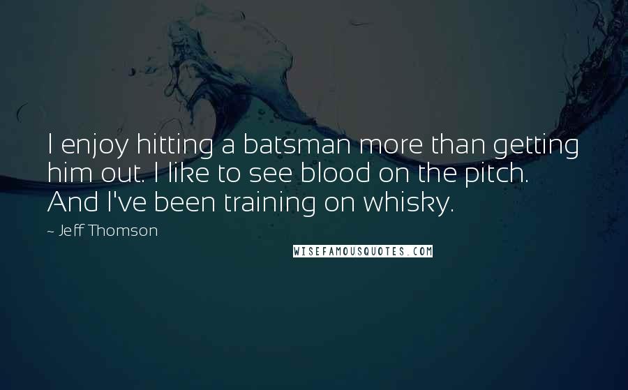 Jeff Thomson Quotes: I enjoy hitting a batsman more than getting him out. I like to see blood on the pitch. And I've been training on whisky.