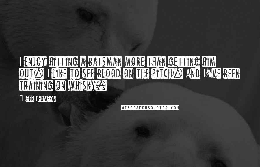 Jeff Thomson Quotes: I enjoy hitting a batsman more than getting him out. I like to see blood on the pitch. And I've been training on whisky.