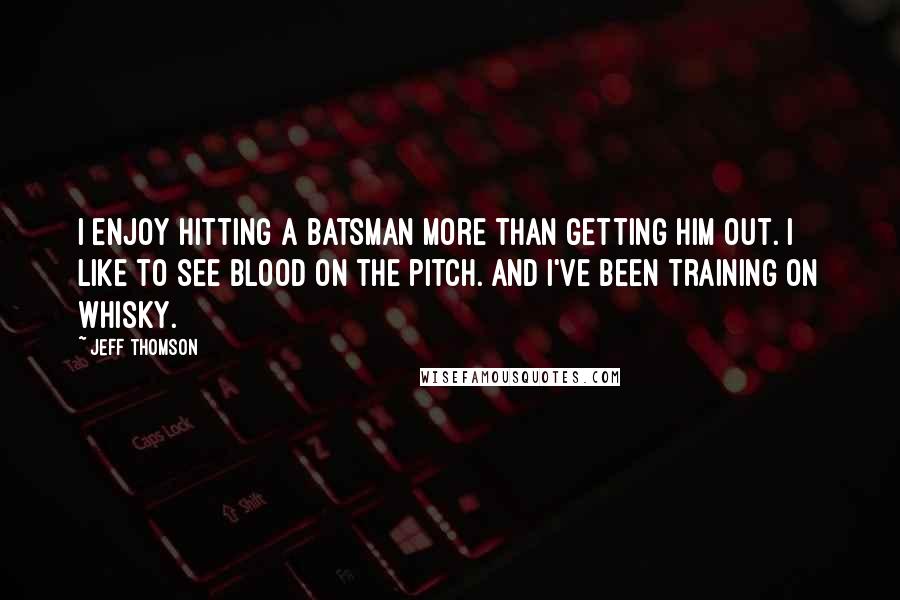 Jeff Thomson Quotes: I enjoy hitting a batsman more than getting him out. I like to see blood on the pitch. And I've been training on whisky.