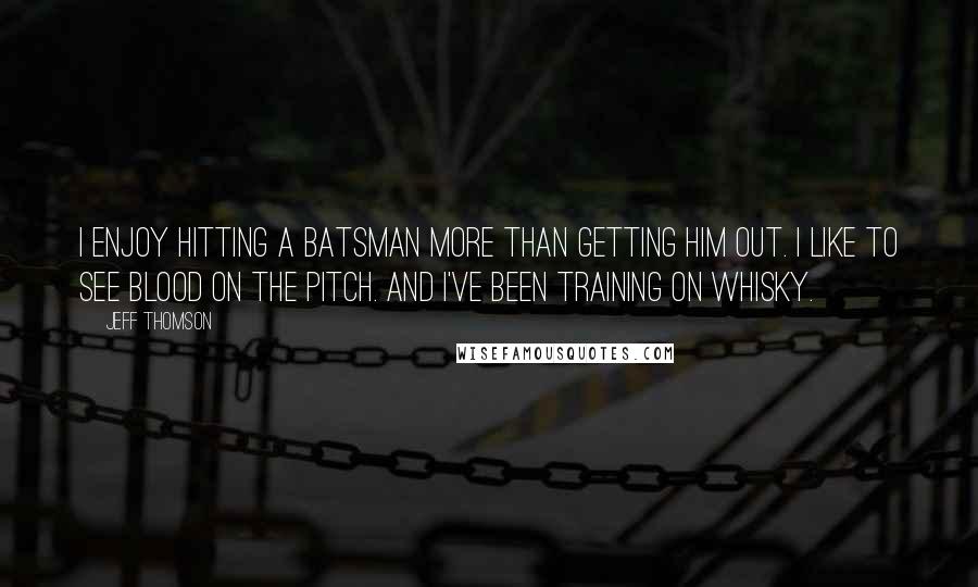 Jeff Thomson Quotes: I enjoy hitting a batsman more than getting him out. I like to see blood on the pitch. And I've been training on whisky.