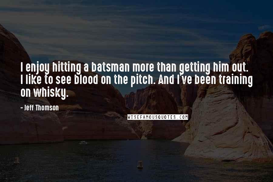 Jeff Thomson Quotes: I enjoy hitting a batsman more than getting him out. I like to see blood on the pitch. And I've been training on whisky.