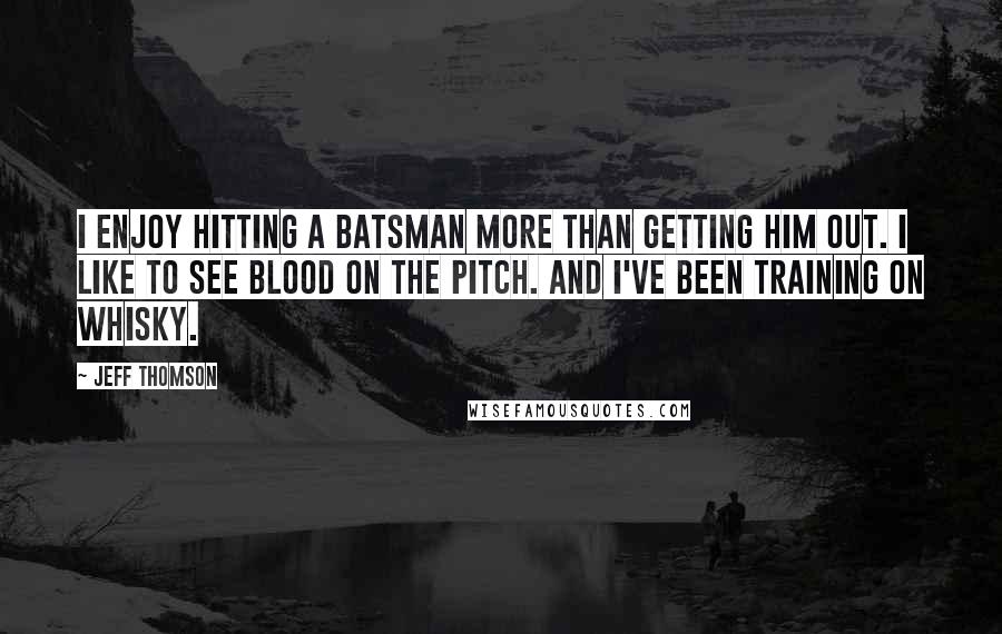 Jeff Thomson Quotes: I enjoy hitting a batsman more than getting him out. I like to see blood on the pitch. And I've been training on whisky.