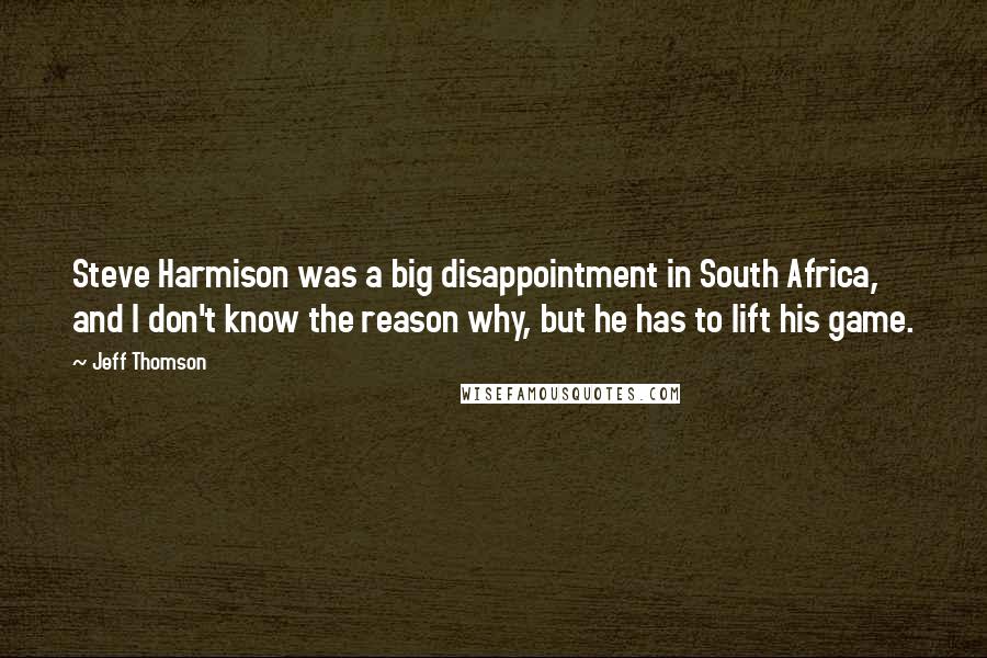 Jeff Thomson Quotes: Steve Harmison was a big disappointment in South Africa, and I don't know the reason why, but he has to lift his game.