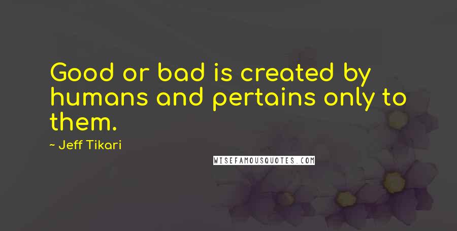Jeff Tikari Quotes: Good or bad is created by humans and pertains only to them.