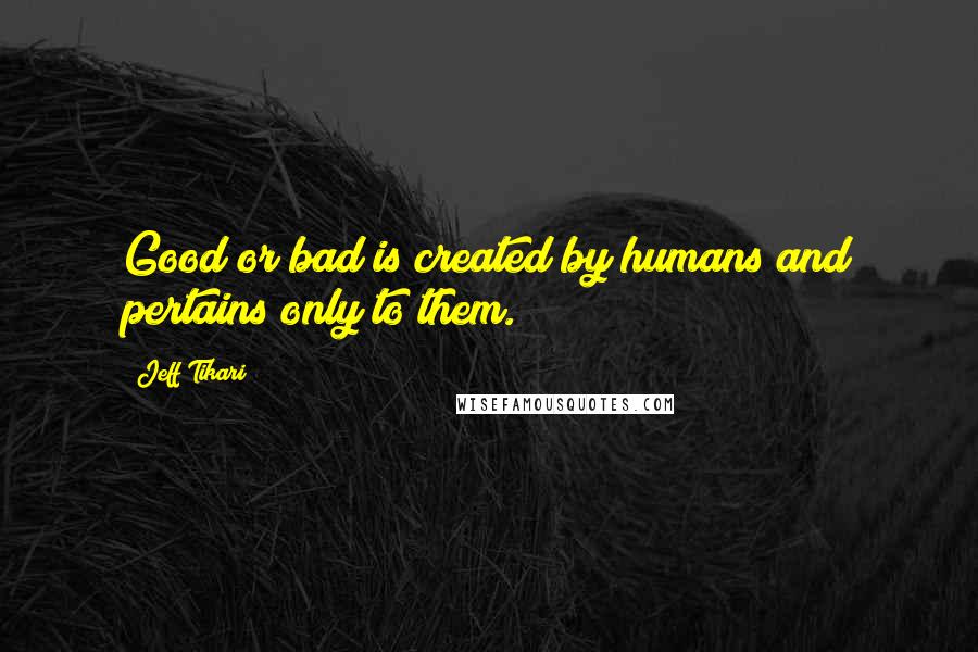 Jeff Tikari Quotes: Good or bad is created by humans and pertains only to them.