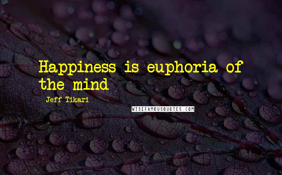 Jeff Tikari Quotes: Happiness is euphoria of the mind