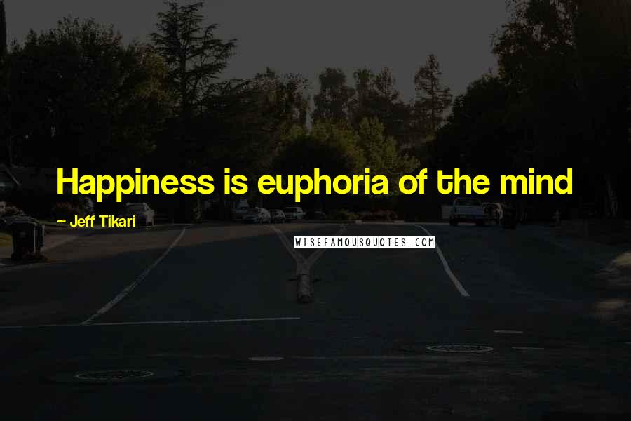 Jeff Tikari Quotes: Happiness is euphoria of the mind