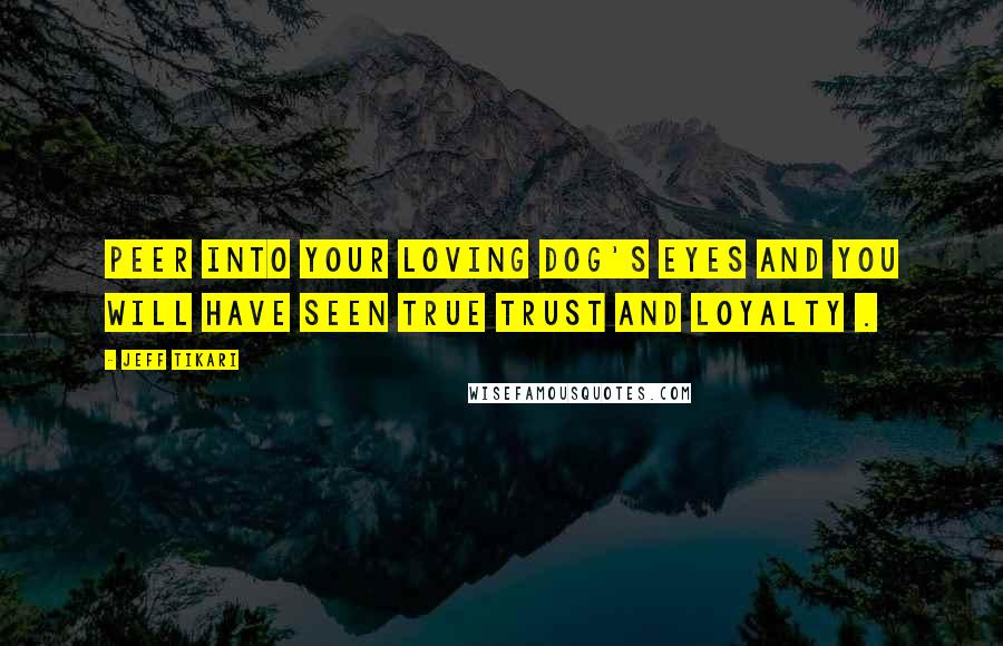 Jeff Tikari Quotes: Peer into your loving dog's eyes and you will have seen true trust and loyalty .