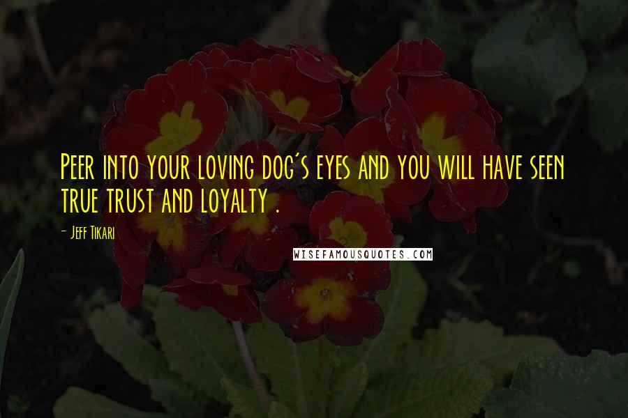 Jeff Tikari Quotes: Peer into your loving dog's eyes and you will have seen true trust and loyalty .