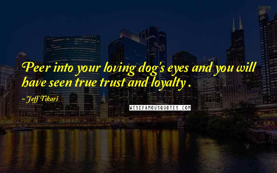 Jeff Tikari Quotes: Peer into your loving dog's eyes and you will have seen true trust and loyalty .