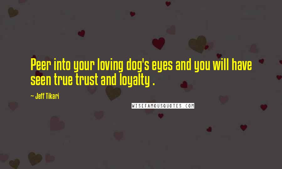 Jeff Tikari Quotes: Peer into your loving dog's eyes and you will have seen true trust and loyalty .