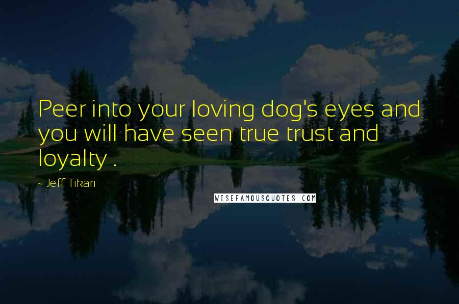 Jeff Tikari Quotes: Peer into your loving dog's eyes and you will have seen true trust and loyalty .