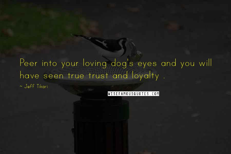 Jeff Tikari Quotes: Peer into your loving dog's eyes and you will have seen true trust and loyalty .