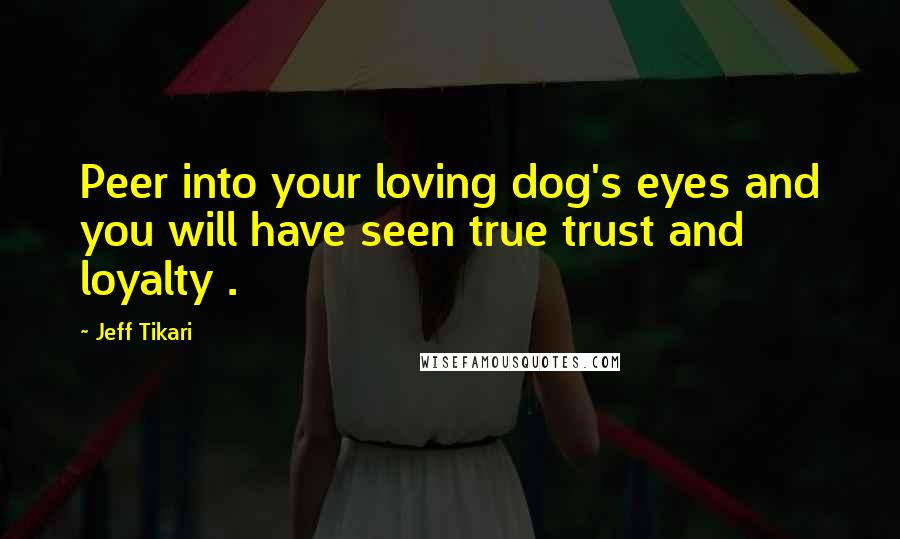 Jeff Tikari Quotes: Peer into your loving dog's eyes and you will have seen true trust and loyalty .