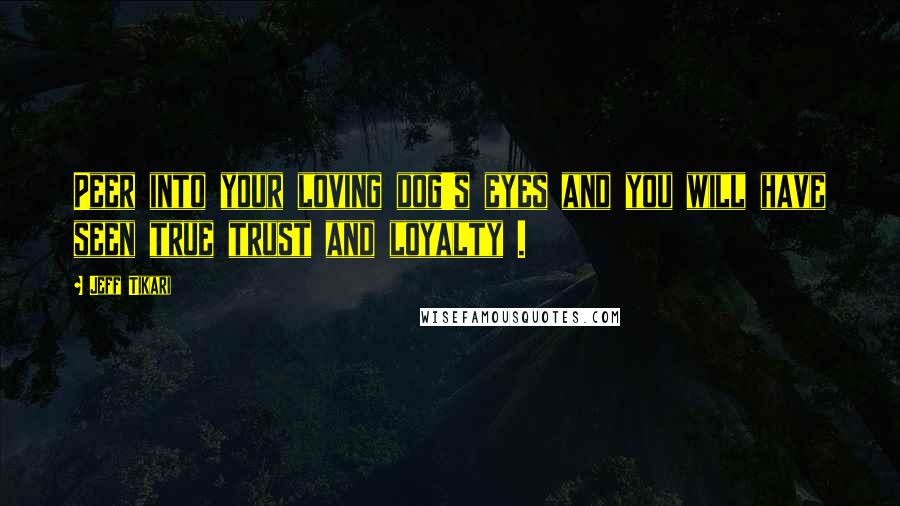 Jeff Tikari Quotes: Peer into your loving dog's eyes and you will have seen true trust and loyalty .