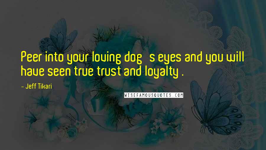 Jeff Tikari Quotes: Peer into your loving dog's eyes and you will have seen true trust and loyalty .