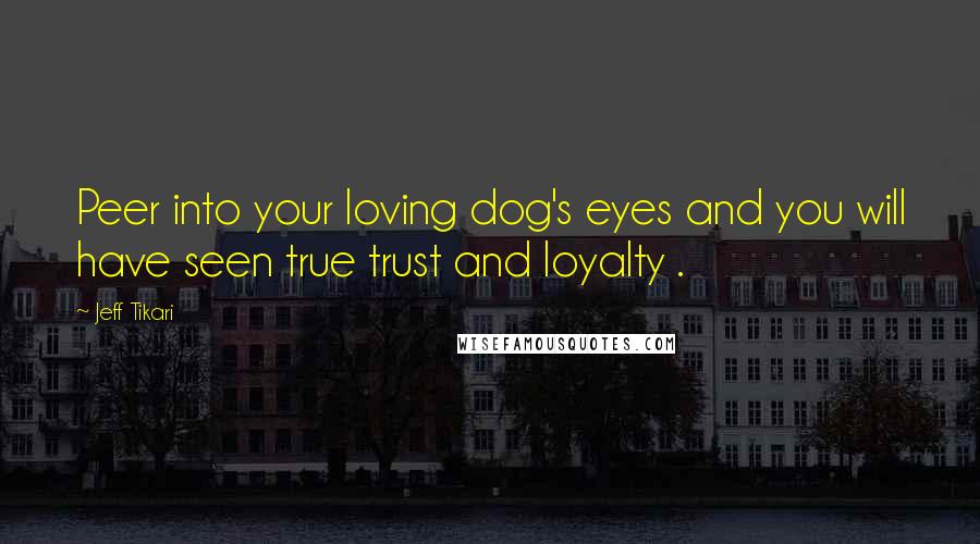 Jeff Tikari Quotes: Peer into your loving dog's eyes and you will have seen true trust and loyalty .