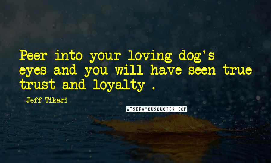 Jeff Tikari Quotes: Peer into your loving dog's eyes and you will have seen true trust and loyalty .
