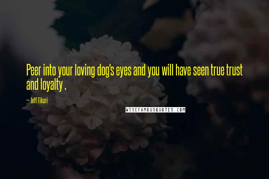 Jeff Tikari Quotes: Peer into your loving dog's eyes and you will have seen true trust and loyalty .