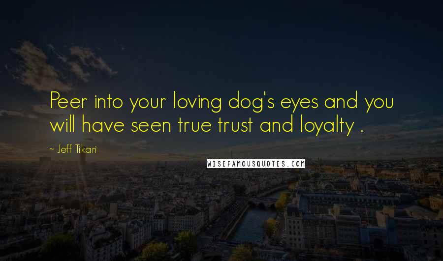 Jeff Tikari Quotes: Peer into your loving dog's eyes and you will have seen true trust and loyalty .