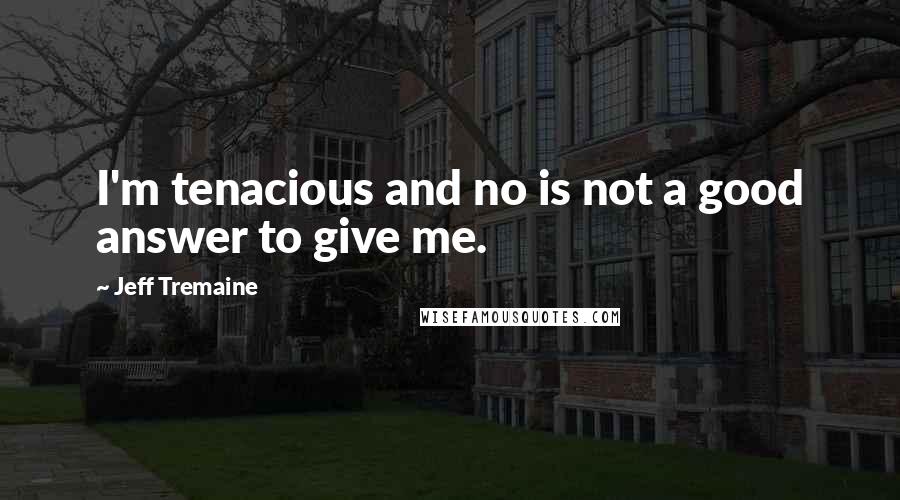 Jeff Tremaine Quotes: I'm tenacious and no is not a good answer to give me.