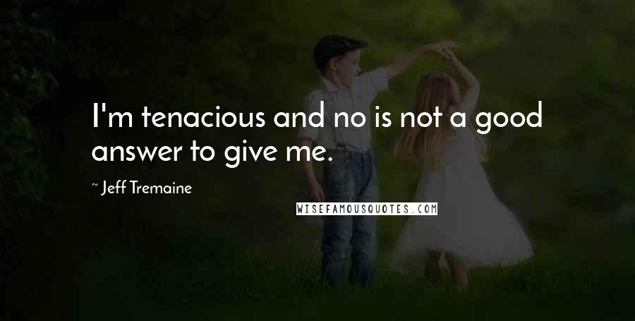 Jeff Tremaine Quotes: I'm tenacious and no is not a good answer to give me.