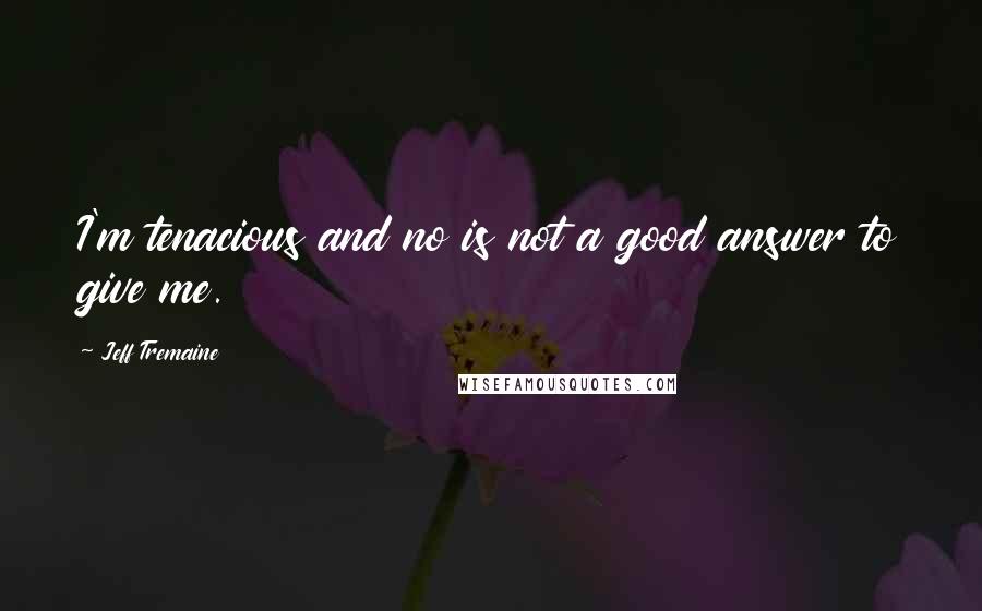 Jeff Tremaine Quotes: I'm tenacious and no is not a good answer to give me.