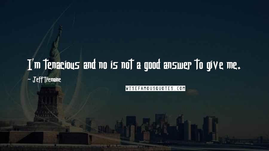 Jeff Tremaine Quotes: I'm tenacious and no is not a good answer to give me.