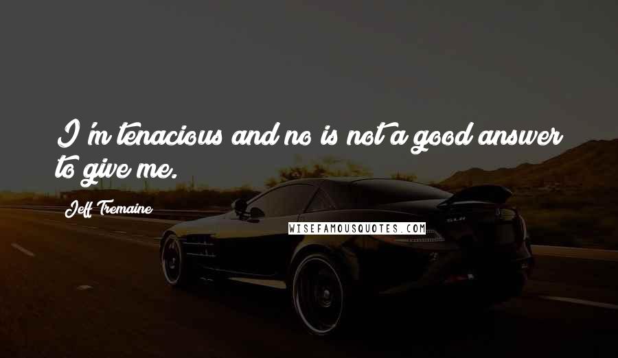 Jeff Tremaine Quotes: I'm tenacious and no is not a good answer to give me.