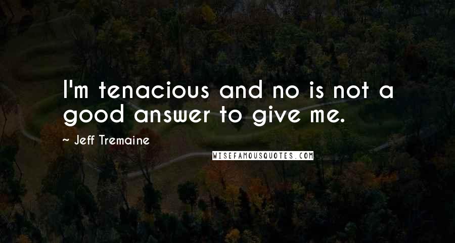 Jeff Tremaine Quotes: I'm tenacious and no is not a good answer to give me.