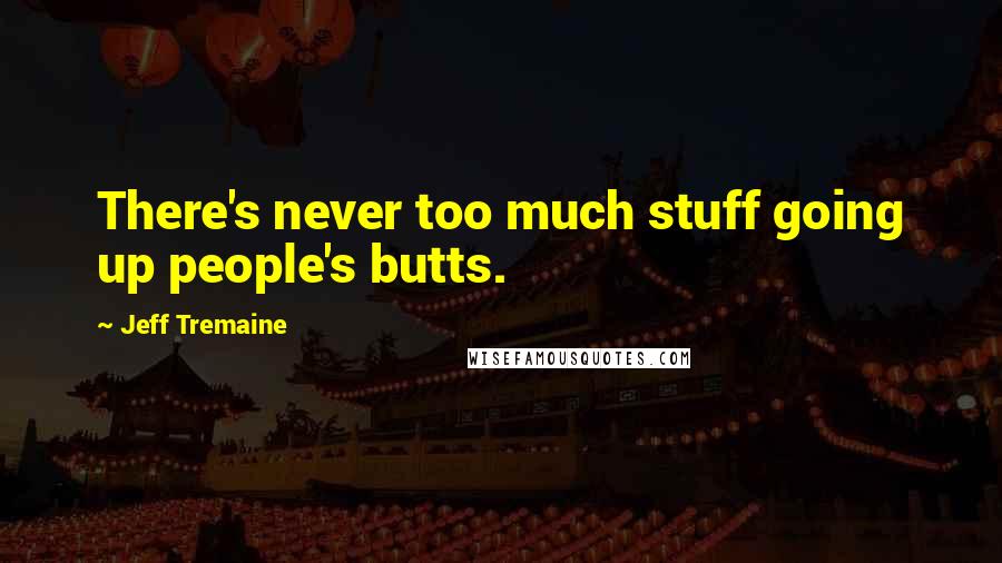 Jeff Tremaine Quotes: There's never too much stuff going up people's butts.